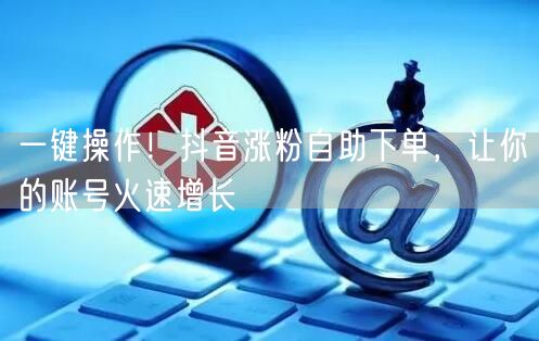 一键操作!抖音涨粉自助下单,让你的账号火速增长