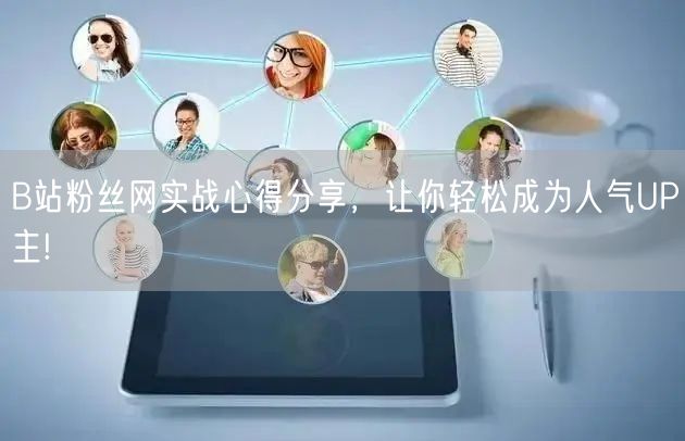 B站粉丝网实战心得分享，让你轻松成为人气UP主!