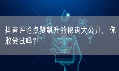 抖音评论点赞飙升的秘诀大公开,你敢尝试吗?