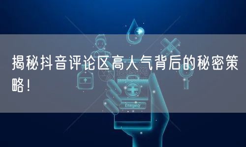 揭秘抖音评论区高人气背后的秘密策略!