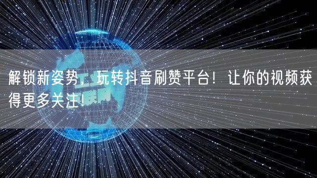 解锁新姿势,玩转抖音刷赞平台!让你的视频获得更多关注!