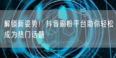 解锁新姿势！抖音刷粉平台助你轻松成为热门话题