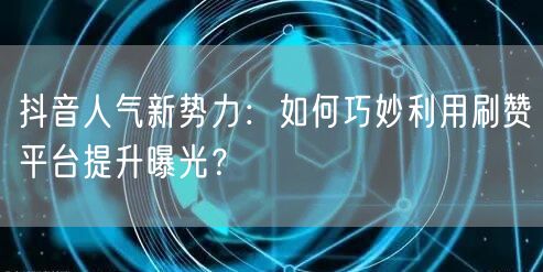 抖音人气新势力:如何巧妙利用刷赞平台提升曝光?