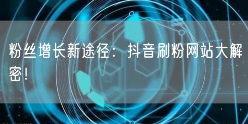 粉丝增长新途径:抖音刷粉网站大解密!