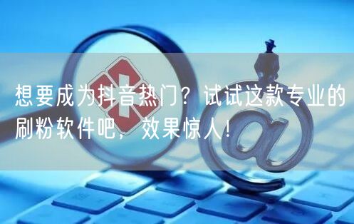 想要成为抖音热门?试试这款专业的刷粉软件吧,效果惊人!