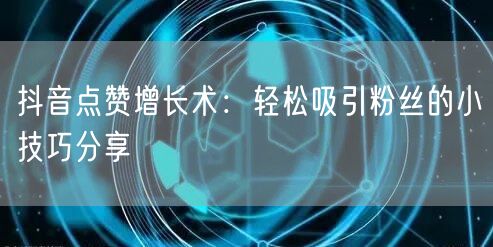 抖音点赞增长术:轻松吸引粉丝的小技巧分享