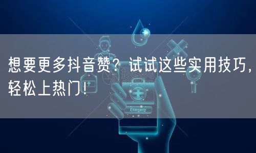 想要更多抖音赞?试试这些实用技巧,轻松上热门!