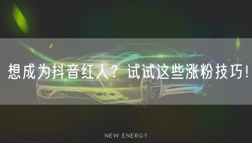 想成为抖音红人？试试这些涨粉技巧！