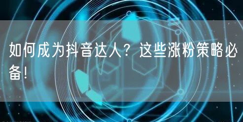 如何成为抖音达人？这些涨粉策略必备！