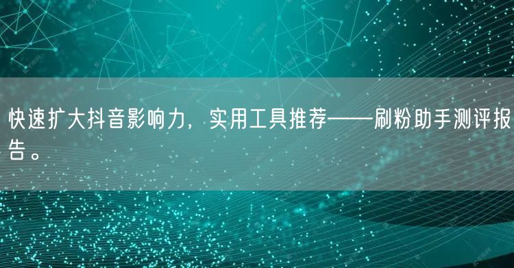 快速扩大抖音影响力,实用工具推荐——刷粉助手测评报告。