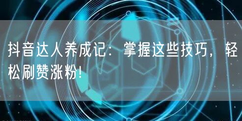 抖音达人养成记：掌握这些技巧，轻松刷赞涨粉!