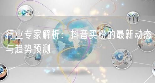 行业专家解析：抖音买粉的最新动态与趋势预测