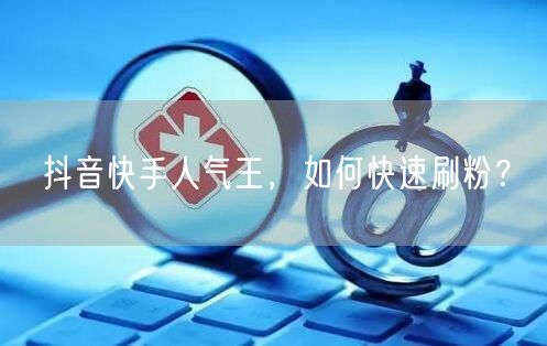 抖音快手人气王，如何快速刷粉？