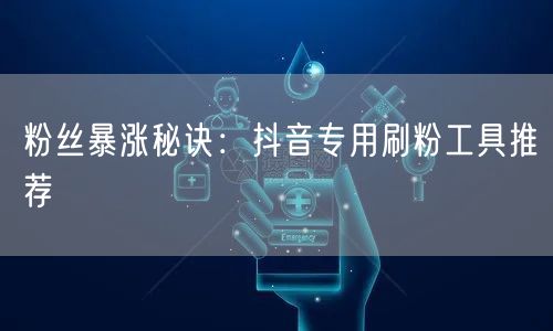 粉丝暴涨秘诀:抖音专用刷粉工具推荐