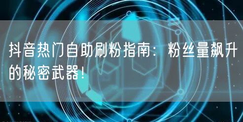 抖音热门自助刷粉指南：粉丝量飙升的秘密武器！