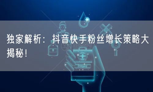 独家解析:抖音快手粉丝增长策略大揭秘!