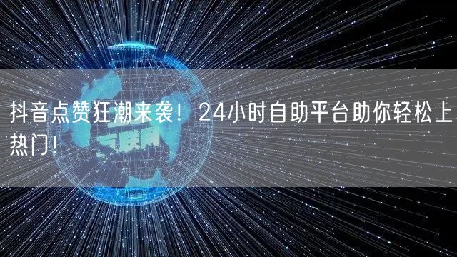抖音点赞狂潮来袭！24小时自助平台助你轻松上热门！
