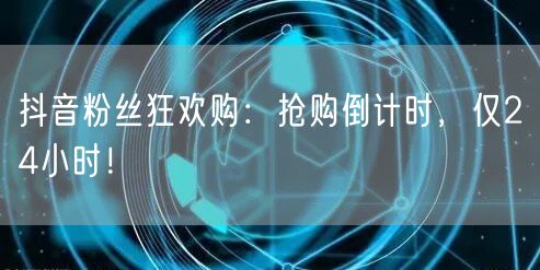 抖音粉丝狂欢购:抢购倒计时,仅24小时!