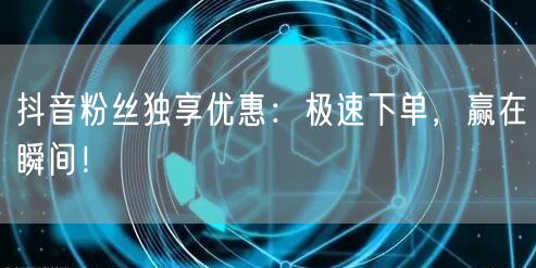 抖音粉丝独享优惠：极速下单，赢在瞬间！