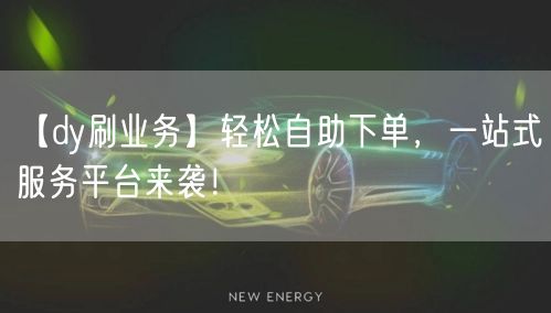 【dy刷业务】轻松自助下单,一站式服务平台来袭!
