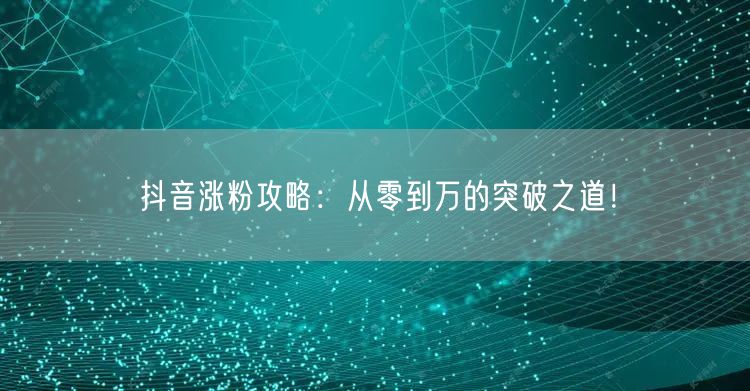 抖音涨粉攻略:从零到万的突破之道!