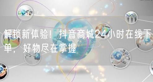解锁新体验！抖音商城24小时在线下单，好物尽在掌握