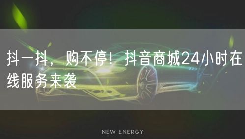 抖一抖，购不停！抖音商城24小时在线服务来袭