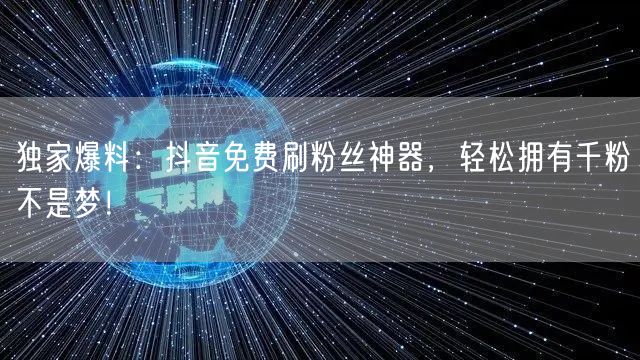 独家爆料：抖音免费刷粉丝神器，轻松拥有千粉不是梦！