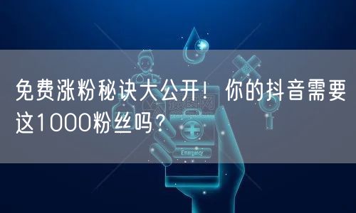 免费涨粉秘诀大公开！你的抖音需要这1000粉丝吗？
