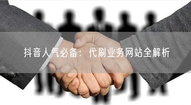 抖音人气必备：代刷业务网站全解析