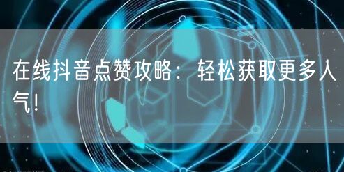 在线抖音点赞攻略:轻松获取更多人气!