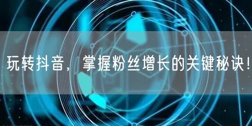 玩转抖音,掌握粉丝增长的关键秘诀!