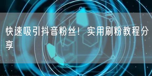 快速吸引抖音粉丝!实用刷粉教程分享