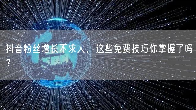 抖音粉丝增长不求人,这些免费技巧你掌握了吗?