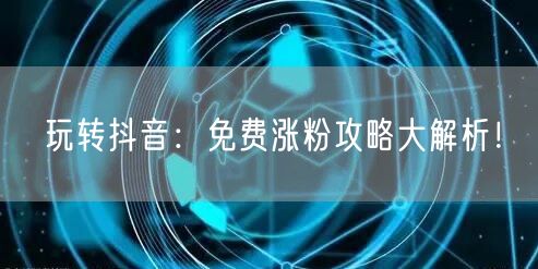 玩转抖音:免费涨粉攻略大解析!