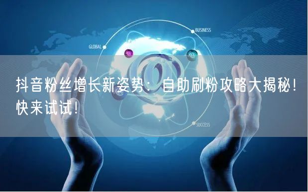 抖音粉丝增长新姿势：自助刷粉攻略大揭秘！快来试试！