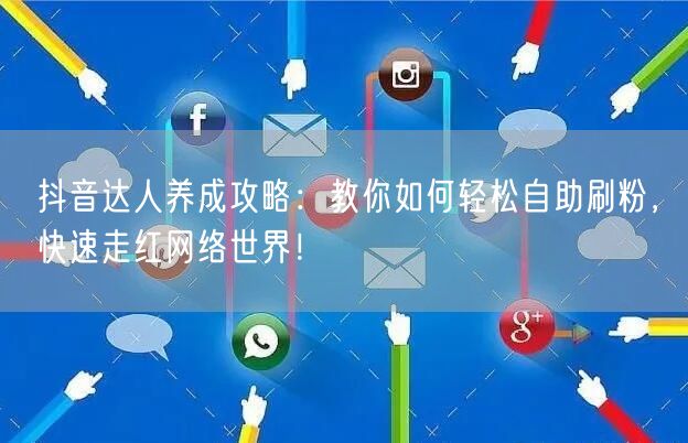 抖音达人养成攻略：教你如何轻松自助刷粉，快速走红网络世界！