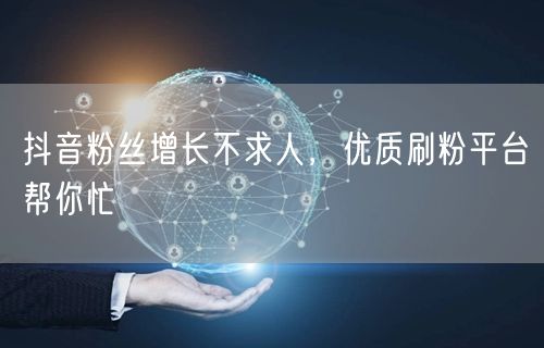 抖音粉丝增长不求人,优质刷粉平台帮你忙