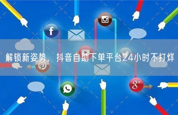 解锁新姿势，抖音自助下单平台24小时不打烊