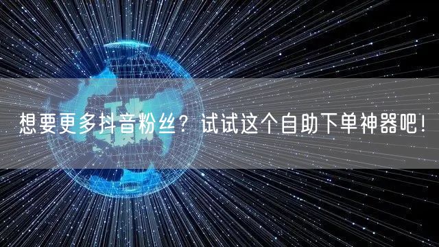想要更多抖音粉丝？试试这个自助下单神器吧！