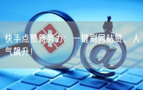 快手点赞新势力：一键刷网站赞，人气飙升！