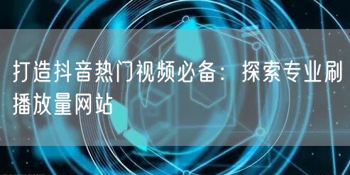 打造抖音热门视频必备：探索专业刷播放量网站
