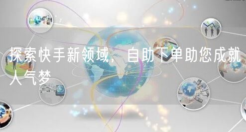 探索快手新领域，自助下单助您成就人气梦
