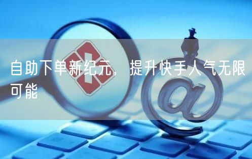 自助下单新纪元，提升快手人气无限可能