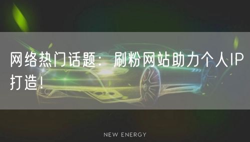 网络热门话题:刷粉网站助力个人IP打造!