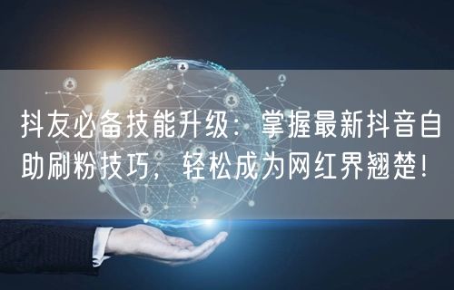 抖友必备技能升级：掌握最新抖音自助刷粉技巧，轻松成为网红界翘楚！