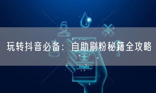 玩转抖音必备：自助刷粉秘籍全攻略