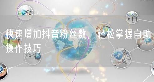 快速增加抖音粉丝数，轻松掌握自助操作技巧