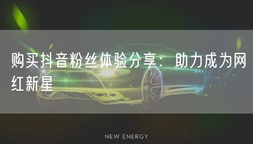 购买抖音粉丝体验分享：助力成为网红新星