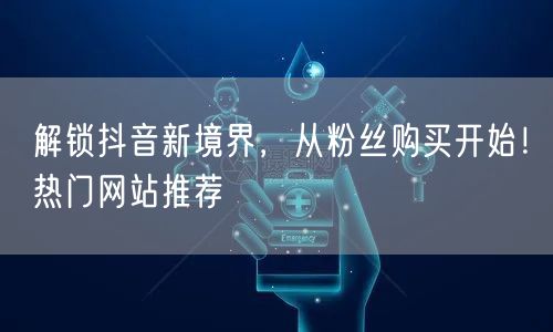 解锁抖音新境界,从粉丝购买开始!热门网站推荐